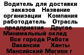 Водитель для доставки заказов › Название организации ­ Компания-работодатель › Отрасль предприятия ­ Другое › Минимальный оклад ­ 1 - Все города Работа » Вакансии   . Ханты-Мансийский,Мегион г.